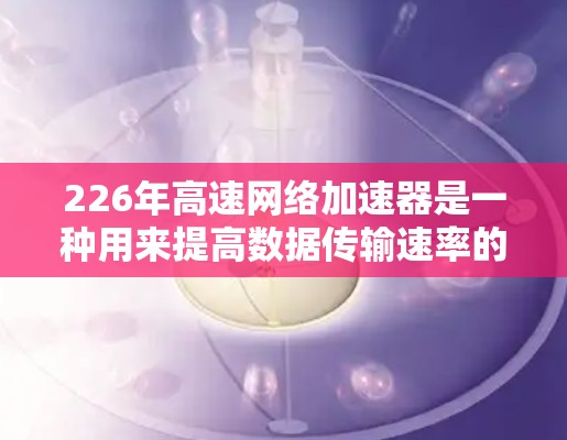 226年高速网络加速器是一种用来提高数据传输速率的工具，广泛应用于提升网络性能。以下是获取和使用226年高速网络加速器的步骤