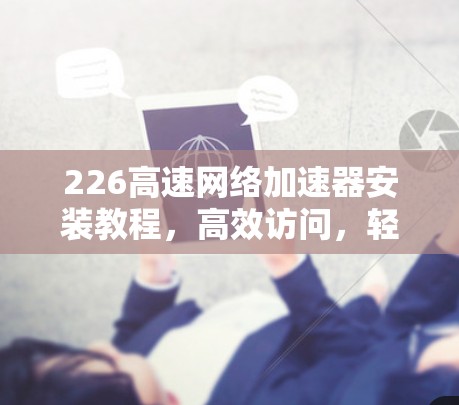 226高速网络加速器安装教程,高效访问,轻松下载 226高速网络加速器安装教程,高效访问,轻松下载