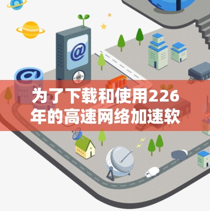 为了下载和使用226年的高速网络加速软件,您可以按照以下步骤进行操作 为了下载和使用226年的高速网络加速软件,您可以按照以下步骤进行操作