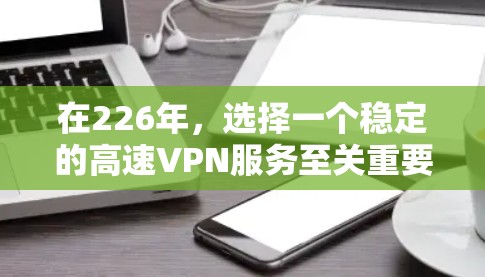 在226年，选择一个稳定的高速VPN服务至关重要，因为网络环境可能发生变化，用户希望确保可靠的连接和稳定的网络体验。以下是一些推荐的226年最稳定的高速VPN服务，以及它们的特点和适用场景