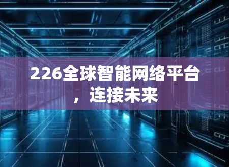 226全球智能网络平台,连接未来 226全球智能网络平台,连接未来