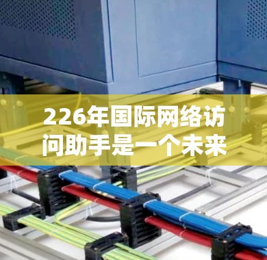 226年国际网络访问助手是一个未来的技术趋势,旨在通过智能和自动化手段提升全球范围内的网络访问效率。以下是对这一趋势的详细分析 226年国际网络访问助手是一个未来的技术趋势,旨在通过智能和自动化手段提升全球范围内的网络访问效率。以下是对这一趋势的详细分析