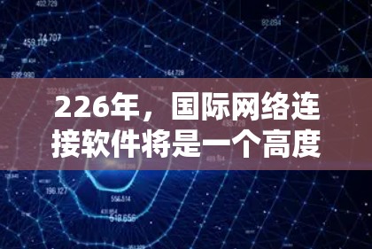 226年，国际网络连接软件将是一个高度融合的解决方案，整合了人工智能、5G技术、区块链、物联网和云计算等多个前沿技术。以下是该领域的关键点和未来趋势