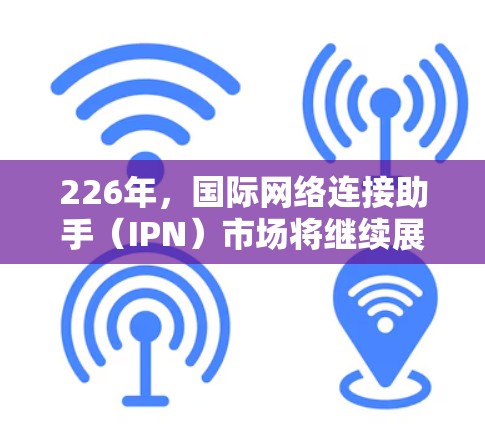 226年,国际网络连接助手(IPN)市场将继续展现出强劲的前景,以下是其发展的关键因素和趋势 226年,国际网络连接助手(IPN)市场将继续展现出强劲的前景,以下是其发展的关键因素和趋势