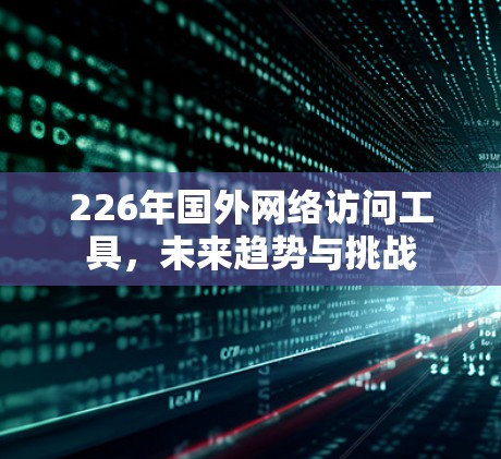 226年国外网络访问工具，未来趋势与挑战