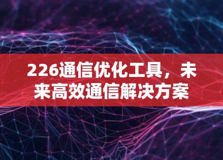 226通信优化工具,未来高效通信解决方案 226通信优化工具,未来高效通信解决方案