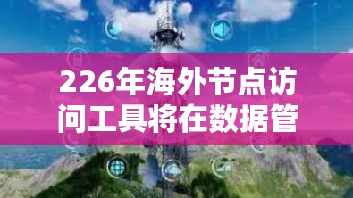 226年海外节点访问工具将在数据管理和网络安全领域发挥关键作用，特别是在工业4.和数字化转型的背景下。以下是对这一领域的详细分析