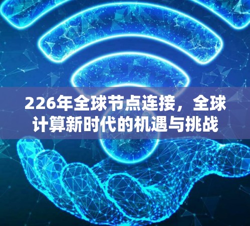 226年全球节点连接,全球计算新时代的机遇与挑战 226年全球节点连接,全球计算新时代的机遇与挑战