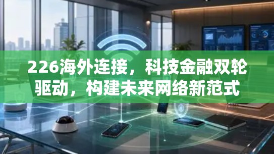 226海外连接,科技金融双轮驱动,构建未来网络新范式 226海外连接,科技金融双轮驱动,构建未来网络新范式