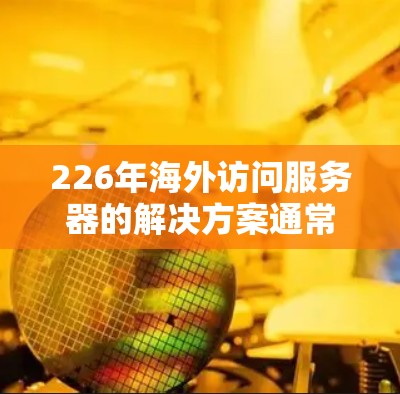 226年海外访问服务器的解决方案通常需要高效、安全且易于使用的软件工具。以下是一些考虑因素和推荐的解决方案 226年海外访问服务器的解决方案通常需要高效、安全且易于使用的软件工具。以下是一些考虑因素和推荐的解决方案