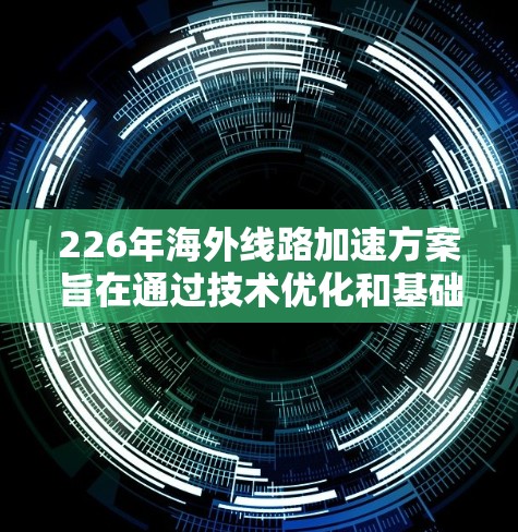 226年海外线路加速方案旨在通过技术优化和基础设施升级,提升用户在国际网络环境中的数据传输速度和用户体验。以下是一些可能的加速方案框架,涵盖技术、经济和技术措施等方面 226年海外线路加速方案旨在通过技术优化和基础设施升级,提升用户在国际网络环境中的数据传输速度和用户体验。以下是一些可能的加速方案框架,涵盖技术、经济和技术措施等方面