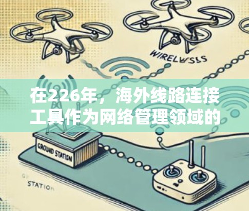 在226年，海外线路连接工具作为网络管理领域的重要组成部分，逐渐广泛应用于不同国家和地区，以提升网络连接效率和确保数据传输的可靠性和安全性。以下是对这一领域的概述