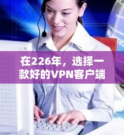 在226年，选择一款好的VPN客户端非常重要，因为它需要支持最新的网络技术、安全性和流畅性。以下是几款在226年值得推荐的VPN客户端