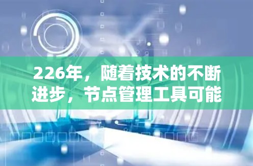 226年,随着技术的不断进步,节点管理工具可能会变得更加智能化、个性化和功能丰富。以下是一些可能的226年节点管理工具及其特点