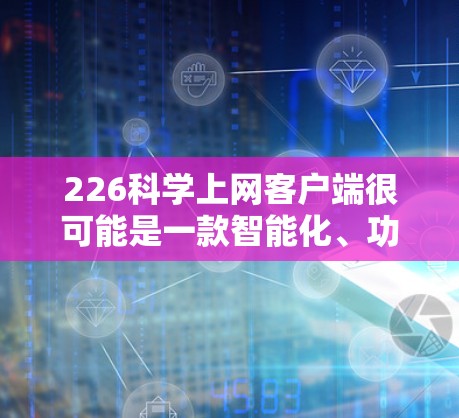 226<strong>科学上网</strong>客户端很可能是一款智能化、功能强大且具有创新性的科学计算工具,或者是一款专门设计用于科学计算的网络应用。以下是一些可能的考虑和设计方向