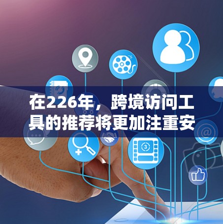 在226年，跨境访问工具的推荐将更加注重安全性和高效性。以下是几种推荐的工具和服务