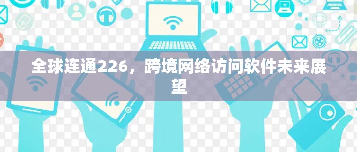全球连通226，跨境网络访问软件未来展望