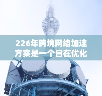 226年跨境网络加速方案是一个旨在优化网络连接和提高用户体验的系统设计。以下是对这一方案的详细分析和建议
