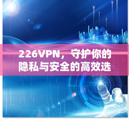 226VPN,守护你的隐私与安全的高效选择 226VPN,守护你的隐私与安全的高效选择