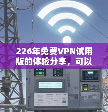 226年免费VPN试用版的体验分享，可以带给你一个全面的VPN使用体验，帮助你在虚拟网络中远离网络攻击和不良信息。以下是一些关于这个试用版的详细信息和体验分享，希望能帮助你更好地利用这个工具