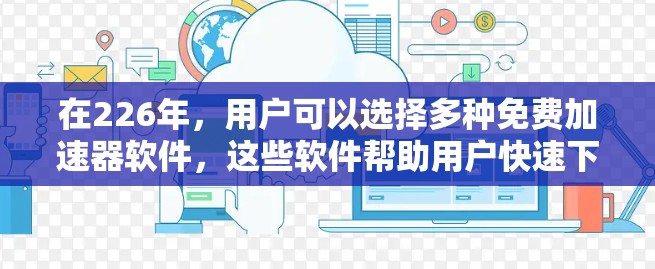 在226年,用户可以选择多种免费加速器软件,这些软件帮助用户快速下载资源,无需付费。以下是一些适合普通用户的推荐 在226年,用户可以选择多种免费加速器软件,这些软件帮助用户快速下载资源,无需付费。以下是一些适合普通用户的推荐