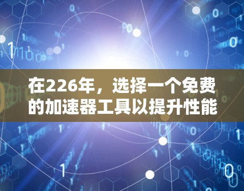 在226年，选择一个免费的加速器工具以提升性能至关重要。以下是一些推荐的免费工具，它们涵盖了全面的功能，适合各种需求