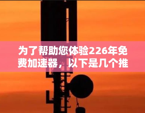 为了帮助您体验226年免费加速器，以下是几个推荐的工具