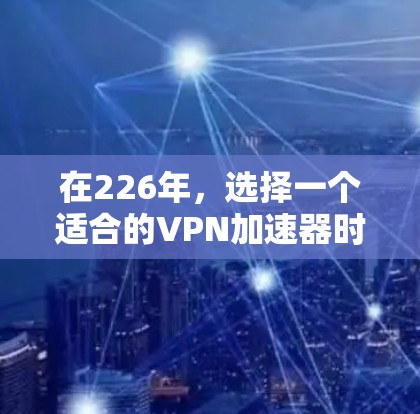 在226年，选择一个适合的VPN加速器时，需要考虑以下几个因素