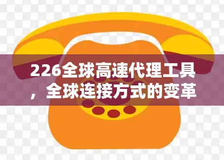226全球高速代理工具,全球连接方式的变革与未来机遇 226全球高速代理工具,全球连接方式的变革与未来机遇