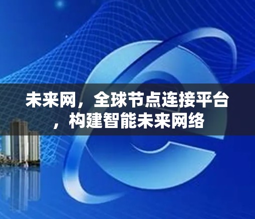 未来网,全球节点连接平台,构建智能未来网络 未来网,全球节点连接平台,构建智能未来网络