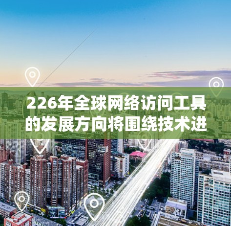 226年全球网络访问工具的发展方向将围绕技术进步、应用扩展、生态系统构建和挑战应对展开。以下是详细的分析和建议 226年全球网络访问工具的发展方向将围绕技术进步、应用扩展、生态系统构建和挑战应对展开。以下是详细的分析和建议