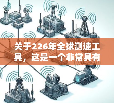 关于226年全球测速工具,这是一个非常具有前瞻性的技术领域,预计可能会出现多种创新和改进。以下是一些可能涉及全球测速工具的未来趋势和潜在应用 关于226年全球测速工具,这是一个非常具有前瞻性的技术领域,预计可能会出现多种创新和改进。以下是一些可能涉及全球测速工具的未来趋势和潜在应用