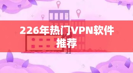 226年热门VPN软件推荐 226年热门VPN软件推荐