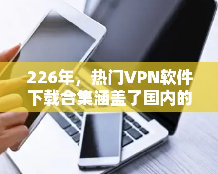 226年,热门VPN软件下载合集涵盖了国内的大公司、国际版的 VPN,以及国内的移动应用和移动版本的 VPN,如南方云、理想网、蓝盾、大足够的、网联云等。以下是整理的226年热门VPN软件推荐 226年,热门VPN软件下载合集涵盖了国内的大公司、国际版的 VPN,以及国内的移动应用和移动版本的 VPN,如南方云、理想网、蓝盾、大足够的、网联云等。以下是整理的226年热门VPN软件推荐