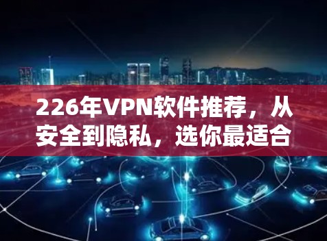 226年VPN软件推荐,从安全到隐私,选你最适合的 226年VPN软件推荐,从安全到隐私,选你最适合的