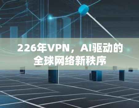226年VPN，AI驱动的全球网络新秩序
