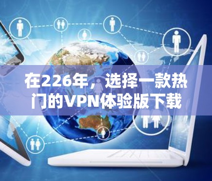 在226年，选择一款热门的VPN体验版下载，用户需要考虑安全性和功能的全面性。以下是一些热门的VPN软件推荐，适合在226年使用