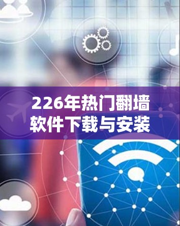 226年热门<strong>翻墙软件</strong>下载与安装指南