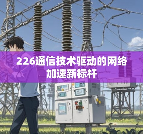 226通信技术驱动的网络加速新标杆