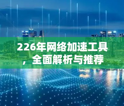 226年网络加速工具,全面解析与推荐 226年网络加速工具,全面解析与推荐