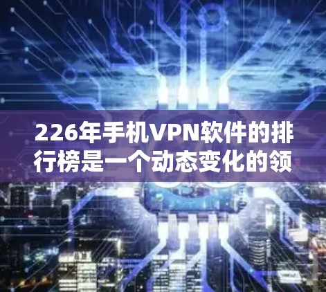 226年手机VPN软件的排行榜是一个动态变化的领域,因为技术发展迅速,新软件不断涌现,而排名标准也会根据用户需求而调整。以下是一些在226年备受关注的手机VPN软件推荐,涵盖不同的需求和类型 226年手机VPN软件的排行榜是一个动态变化的领域,因为技术发展迅速,新软件不断涌现,而排名标准也会根据用户需求而调整。以下是一些在226年备受关注的手机VPN软件推荐,涵盖不同的需求和类型