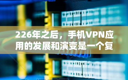 226年之后，手机VPN应用的发展和演变是一个复杂而重要的主题。以下是对这些应用的系统性分析