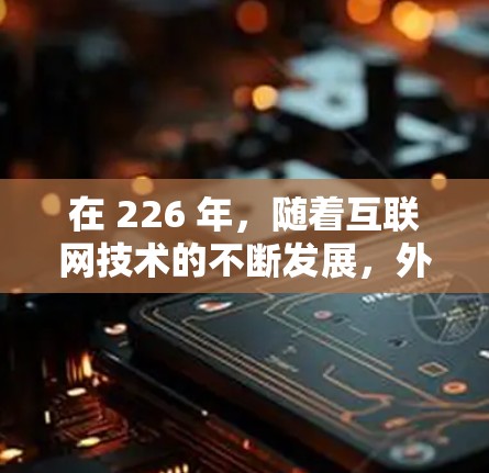 在 226 年，随着互联网技术的不断发展，外网访问软件的需求会更加多样化和专业。以下是基于 226 年趋势的外网访问软件推荐