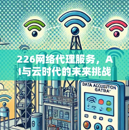 226网络代理服务,AI与云时代的未来挑战与机遇 226网络代理服务,AI与云时代的未来挑战与机遇
