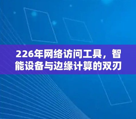 226年网络访问工具,智能设备与边缘计算的双刃剑 226年网络访问工具,智能设备与边缘计算的双刃剑