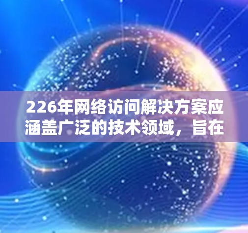 226年网络访问解决方案应涵盖广泛的技术领域，旨在优化和管理网络访问以满足日益复杂的业务需求。以下是226年网络访问解决方案的详细分类