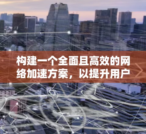 构建一个全面且高效的网络加速方案,以提升用户体验,需从多个维度进行思考和整合。以下是一个结构化的解决方案建议