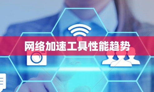 网络加速工具性能趋势 网络加速工具性能趋势