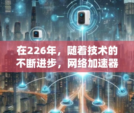 在226年,随着技术的不断进步,网络加速器的开发和应用还会更加多样化和智能化。以下是针对226年网络加速器的下载建议和推荐 在226年,随着技术的不断进步,网络加速器的开发和应用还会更加多样化和智能化。以下是针对226年网络加速器的下载建议和推荐