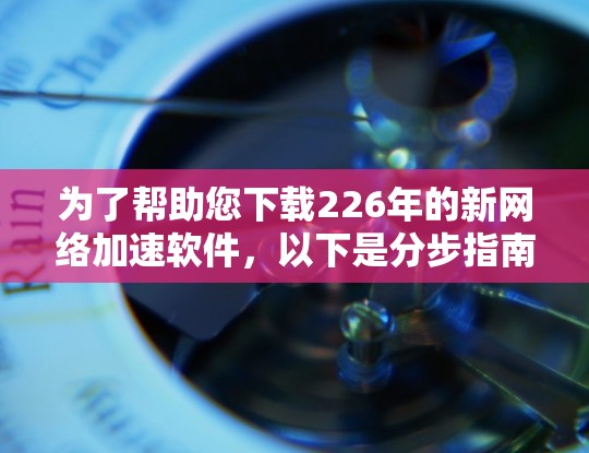 为了帮助您下载226年的新网络加速软件,以下是分步指南 为了帮助您下载226年的新网络加速软件,以下是分步指南